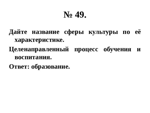 № 49. Дайте название сферы культуры по её характеристике. Целенаправленный процесс обучения и воспитания. Ответ: образование. 