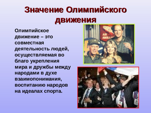 Значение Олимпийского движения  Олимпийское движение – это совместная деятельность людей, осуществляемая во благо укрепления мира и дружбы между народами в духе взаимопонимания, воспитанию народов на идеалах спорта. 