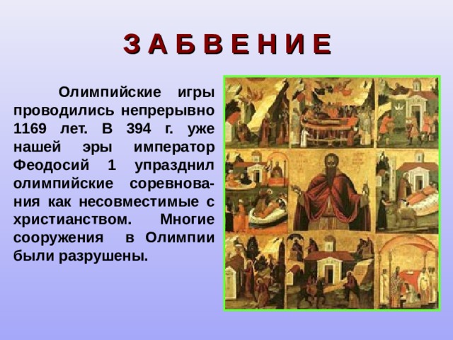 З А Б В Е Н И Е  Олимпийские игры проводились непрерывно 1169 лет. В 394 г. уже нашей эры император Феодосий 1 упразднил олимпийские соревнова-ния как несовместимые с христианством. Многие сооружения в Олимпии были разрушены. 