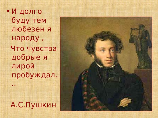 И долго буду тем любезен я народу ,  Что чувства добрые я лирой пробуждал...  А.С.Пушкин 