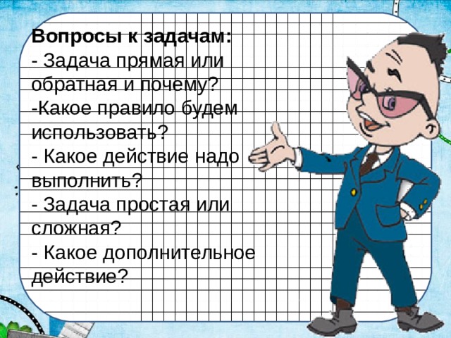 Вопросы к задачам:  - Задача прямая или обратная и почему? -Какое правило будем использовать? - Какое действие надо выполнить? - Задача простая или сложная? - Какое дополнительное действие? 