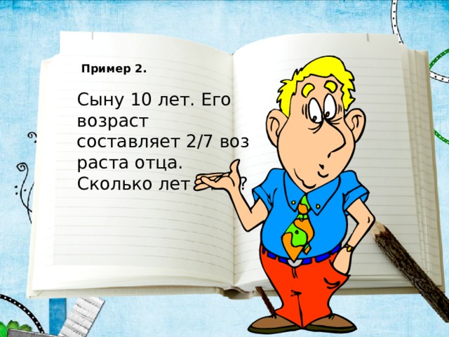  Пример 2.  Сыну 10 лет. Его возраст составляет 2/7 возраста отца. Сколько лет отцу? 