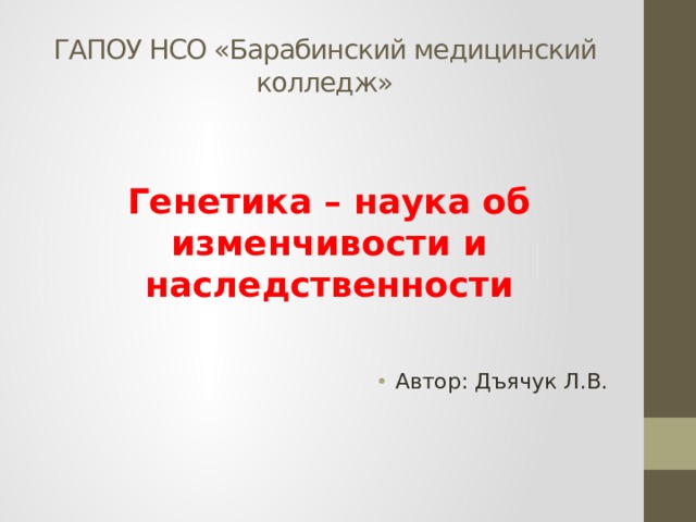 ГАПОУ НСО «Барабинский медицинский колледж»  Генетика – наука об изменчивости и наследственности Автор: Дъячук Л.В. 