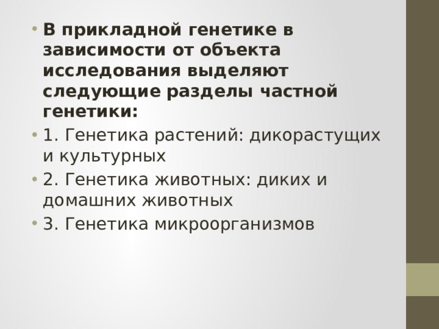В прикладной генетике в зависимости от объекта исследования выделяют следующие разделы частной генетики: 1. Генетика растений: дикорастущих и культурных 2. Генетика животных: диких и домашних животных 3. Генетика микроорганизмов 