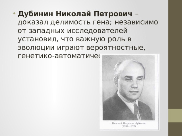 Дубинин Николай Петрович – доказал делимость гена; независимо от западных исследователей установил, что важную роль в эволюции играют вероятностные, генетико-автоматические процессы. 