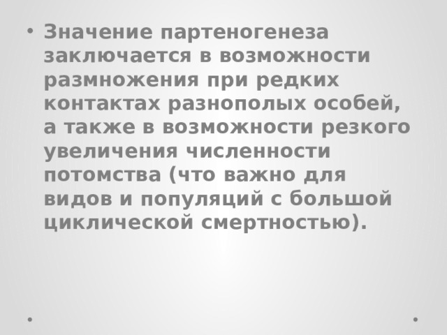 Значение партеногенеза заключается в возможности размножения при редких контактах разнополых особей, а также в возможности резкого увеличения численности потомства (что важно для видов и популяций с большой циклической смертностью).  