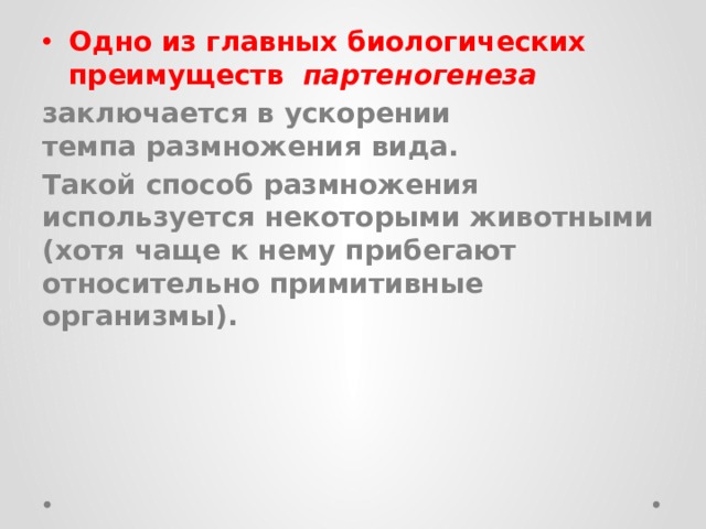 Одно из главных биологических преимуществ  партеногенеза   заключается в ускорении темпа размножения вида. Такой способ размножения используется некоторыми животными (хотя чаще к нему прибегают относительно примитивные организмы).  