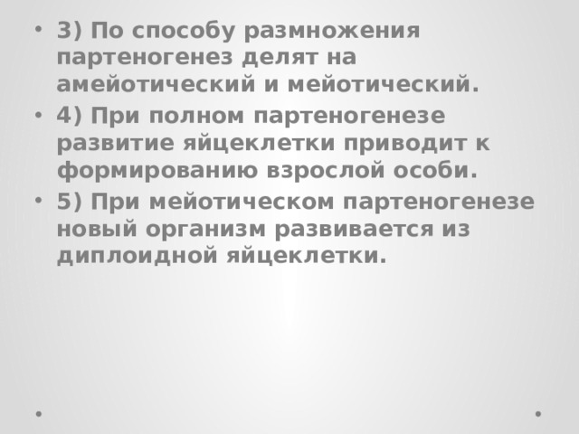 3) По способу размножения партеногенез делят на амейотический и мейотический. 4) При полном партеногенезе развитие яйцеклетки приводит к формированию взрослой особи. 5) При мейотическом партеногенезе новый организм развивается из диплоидной яйцеклетки.  