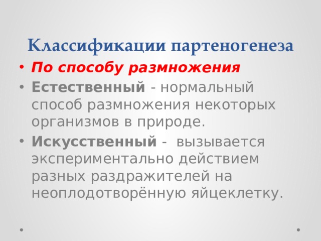 Классификации партеногенеза По способу размножения Естественный - нормальный способ размножения некоторых организмов в природе. Искусственный - вызывается экспериментально действием разных раздражителей на неоплодотворённую яйцеклетку. 