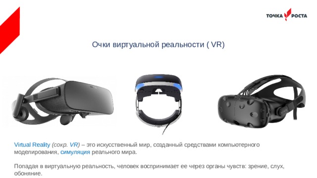 Очки виртуальной реальности ( VR) Virtual Reality  (сокр. VR ) – это искусственный мир, созданный средствами компьютерного моделирования, симуляция  реального мира. Попадая в виртуальную реальность, человек воспринимает ее через органы чувств: зрение, слух,  обоняние. 