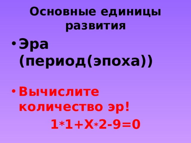 Основные единицы развития Эра (период(эпоха)) Вычислите количество эр! 1 * 1+Х * 2-9=0 