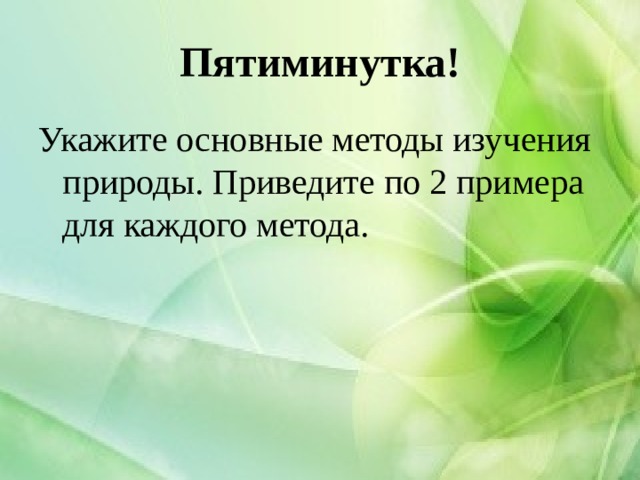 Пятиминутка! Укажите основные методы изучения природы. Приведите по 2 примера для каждого метода. 