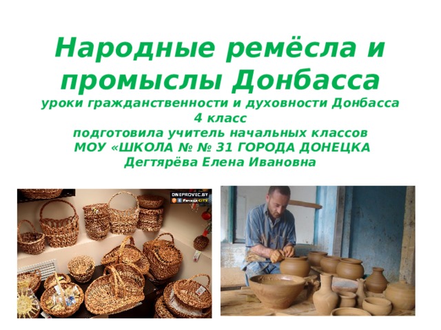 Народные ремёсла и промыслы Донбасса  уроки гражданственности и духовности Донбасса  4 класс  подготовила учитель начальных классов  МОУ «ШКОЛА № № 31 ГОРОДА ДОНЕЦКА  Дегтярёва Елена Ивановна 