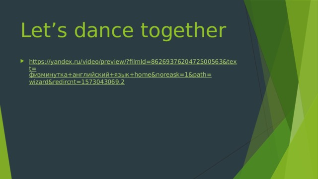 Let’s dance together https://yandex.ru/video/preview/?filmId=8626937620472500563&text= физминутка+английский+язык + home&noreask =1&path= wizard&redircnt =1573043069.2 