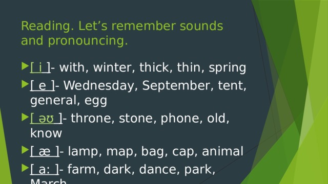 Reading. Let’s remember sounds and pronouncing. [ i ] - with, winter, thick, thin, spring [ e ] - Wednesday, September, tent, general, egg [ əʊ ] - throne, stone, phone, old, know [ æ ] - lamp, map, bag, cap, animal [ a: ] - farm, dark, dance, park, March 