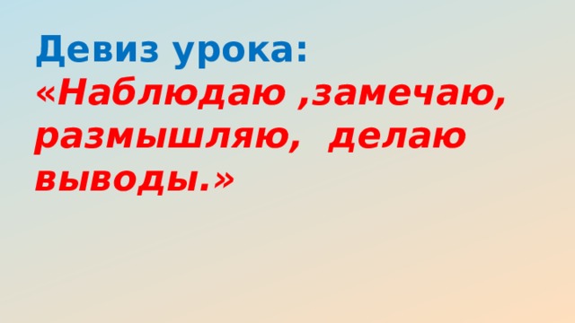 Девиз урока:  « Наблюдаю ,замечаю, размышляю, делаю выводы.» 