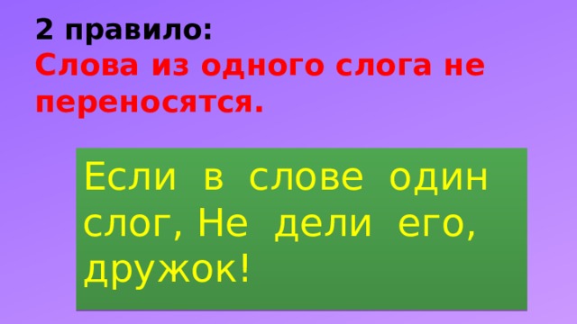 2 правило:  Слова из одного слога не переносятся.   Если в слове один слог, Не дели его, дружок! 