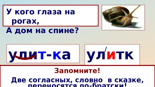 ( У кого глаза на рогах, А дом на спине? ул и тка / ули т - к а  Запомните!  Две согласных, словно в сказке, переносятся по-братски! Какое правило нужно знать, чтобы перенести это слово с одной строки на другую? 