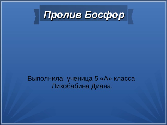 Пролив Босфор Выполнила: ученица 5 «А» класса Лихобабина Диана.  