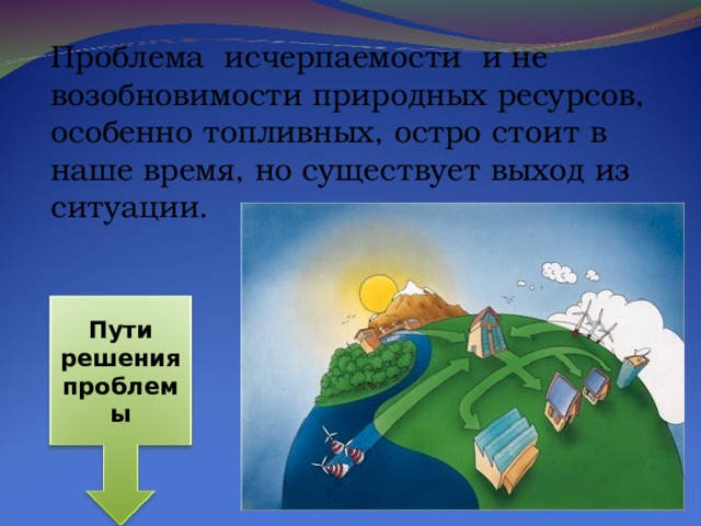 Проблема исчерпаемости и не возобновимости природных ресурсов, особенно топливных, остро стоит в наше время, но существует выход из ситуации. Пути решения проблемы 