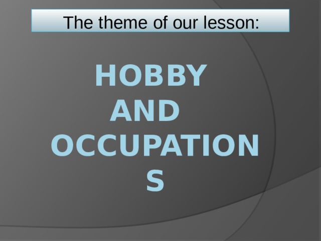The theme of our lesson: Hobby  and occupations 