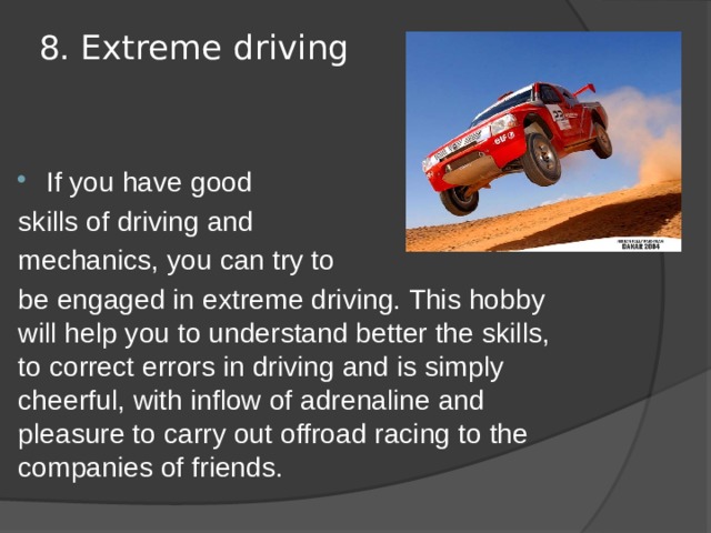 8. Extreme driving   If you have good skills of driving and mechanics, you can try to be engaged in extreme driving. This hobby will help you to understand better the skills, to correct errors in driving and is simply cheerful, with inflow of adrenaline and pleasure to carry out offroad racing to the companies of friends. 