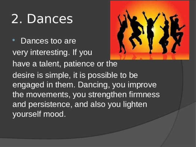 2. Dances Dances too are very interesting. If you have a talent, patience or the desire is simple, it is possible to be engaged in them. Dancing, you improve the movements, you strengthen firmness and persistence, and also you lighten yourself mood. 