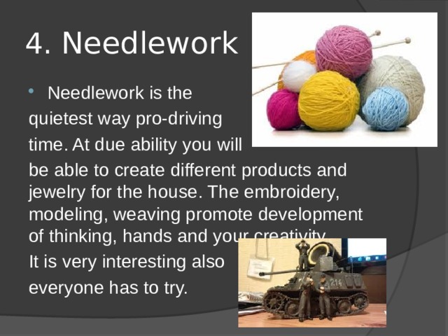 4. Needlework Needlework is the quietest way pro-driving time. At due ability you will be able to create different products and jewelry for the house. The embroidery, modeling, weaving promote development of thinking, hands and your creativity. It is very interesting also everyone has to try. 