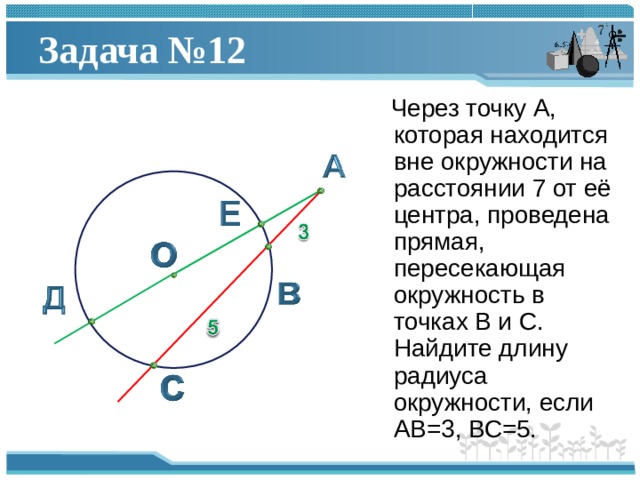 Задача №12  Через точку А, которая находится вне окружности на расстоянии 7 от её центра, проведена прямая, пересекающая окружность в точках В и С. Найдите длину радиуса окружности, если АВ=3, ВС=5. 