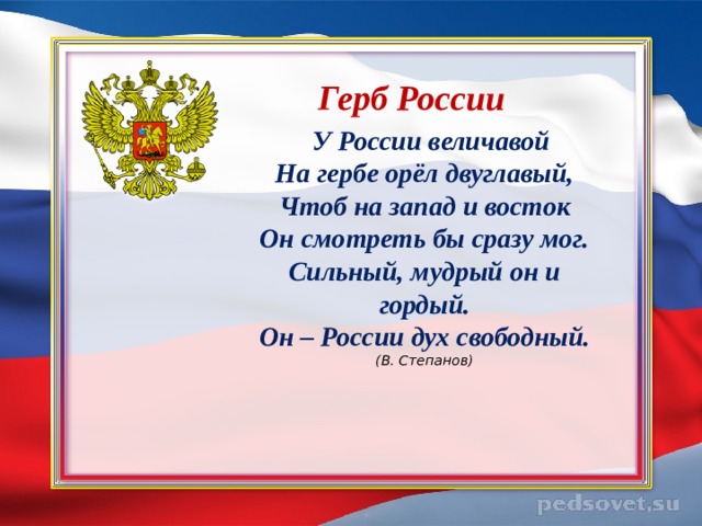 Герб России  У России величавой  На гербе орёл двуглавый,  Чтоб на запад и восток  Он смотреть бы сразу мог.  Сильный, мудрый он и гордый.  Он – России дух свободный.  (В. Степанов) 