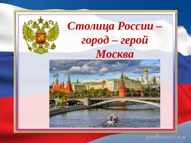  Столица России – город – герой Москва 