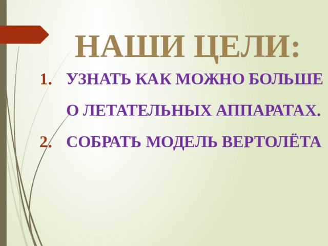 Наши цели: Узнать как можно больше о летательных аппаратах. Собрать модель вертолёта