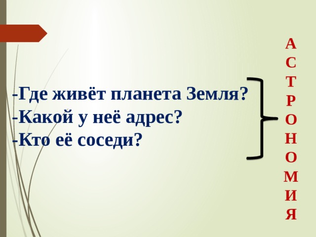А С Т Р О Н О М И Я -Где живёт планета Земля? -Какой у неё адрес? -Кто её соседи?