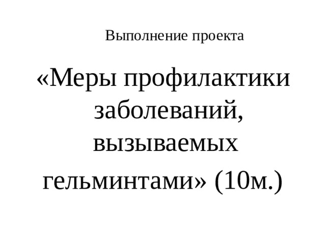Выполнение проекта   «Меры профилактики заболеваний, вызываемых гельминтами» (10м.) 
