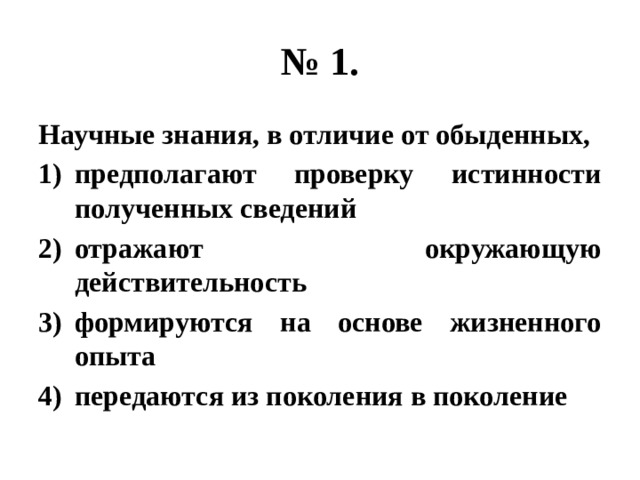 № 1. Научные знания, в отличие от обыденных, предполагают проверку истинности полученных сведений отражают окружающую действительность формируются на основе жизненного опыта передаются из поколения в поколение 