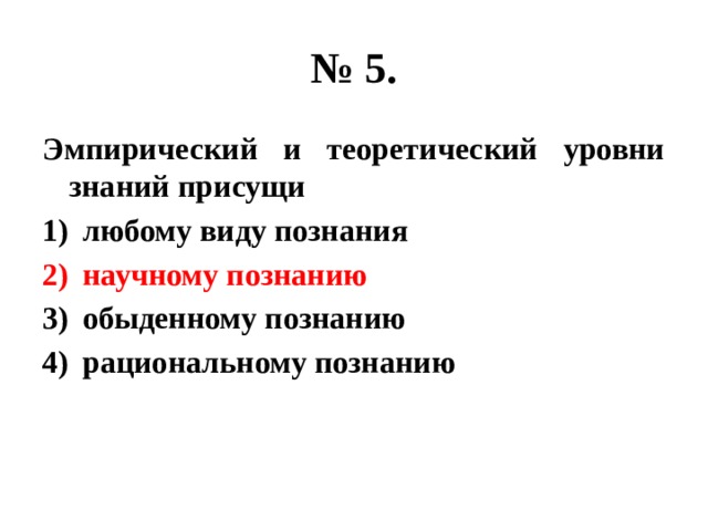 № 5. Эмпирический и теоретический уровни знаний присущи любому виду познания научному познанию обыденному познанию рациональному познанию 