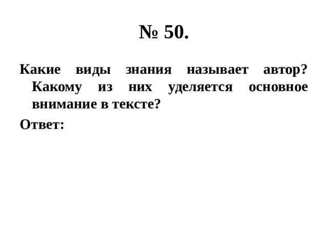 № 50. Какие виды знания называет автор? Какому из них уделяется основное внимание в тексте? Ответ: 