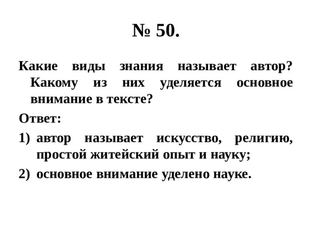 № 50. Какие виды знания называет автор? Какому из них уделяется основное внимание в тексте? Ответ: автор называет искусство, религию, простой житейский опыт и науку; основное внимание уделено науке. 