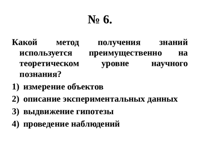 № 6. Какой метод получения знаний используется преимущественно на теоретическом уровне научного познания? измерение объектов описание экспериментальных данных выдвижение гипотезы проведение наблюдений 