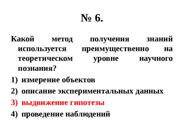 № 6. Какой метод получения знаний используется преимущественно на теоретическом уровне научного познания? измерение объектов описание экспериментальных данных выдвижение гипотезы проведение наблюдений 