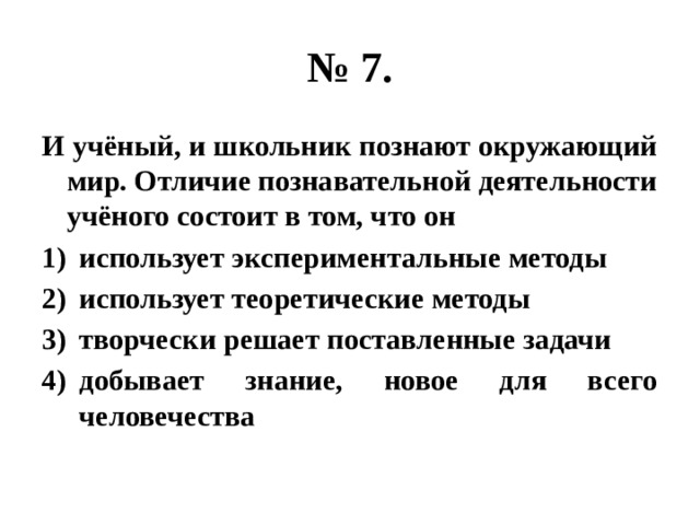 № 7. И учёный, и школьник познают окружающий мир. Отличие познавательной деятельности учёного состоит в том, что он использует экспериментальные методы использует теоретические методы творчески решает поставленные задачи добывает знание, новое для всего человечества 