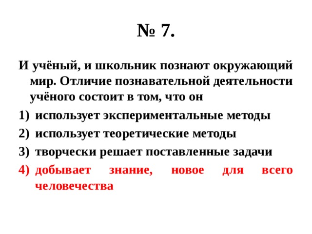 № 7. И учёный, и школьник познают окружающий мир. Отличие познавательной деятельности учёного состоит в том, что он использует экспериментальные методы использует теоретические методы творчески решает поставленные задачи добывает знание, новое для всего человечества 