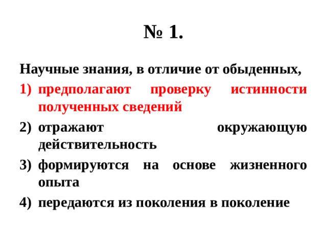 № 1. Научные знания, в отличие от обыденных, предполагают проверку истинности полученных сведений отражают окружающую действительность формируются на основе жизненного опыта передаются из поколения в поколение 