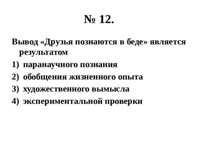 № 12. Вывод «Друзья познаются в беде» является результатом паранаучного познания обобщения жизненного опыта художественного вымысла экспериментальной проверки 