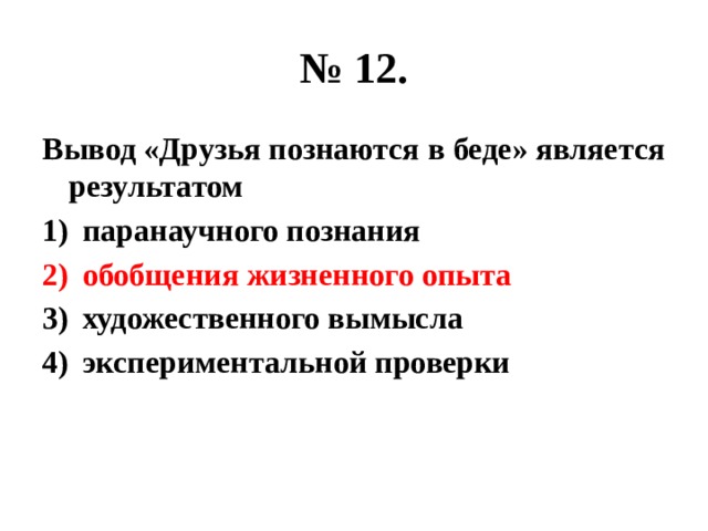 № 12. Вывод «Друзья познаются в беде» является результатом паранаучного познания обобщения жизненного опыта художественного вымысла экспериментальной проверки 