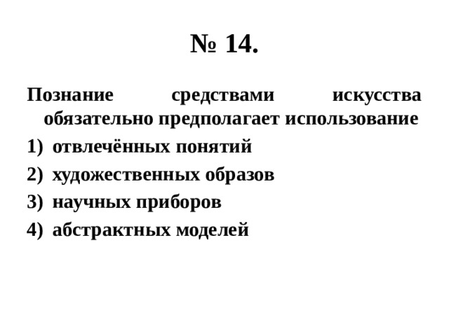 № 14. Познание средствами искусства обязательно предполагает использование отвлечённых понятий художественных образов научных приборов абстрактных моделей 