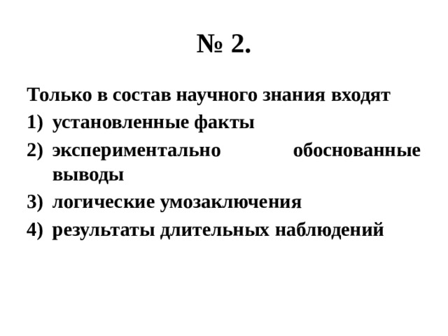 № 2. Только в состав научного знания входят установленные факты экспериментально обоснованные выводы логические умозаключения результаты длительных наблюдений 