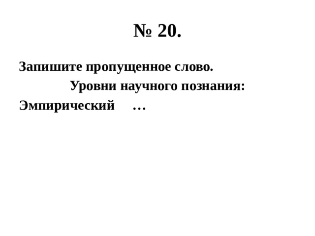 № 20. Запишите пропущенное слово. Уровни научного познания: Эмпирический … 