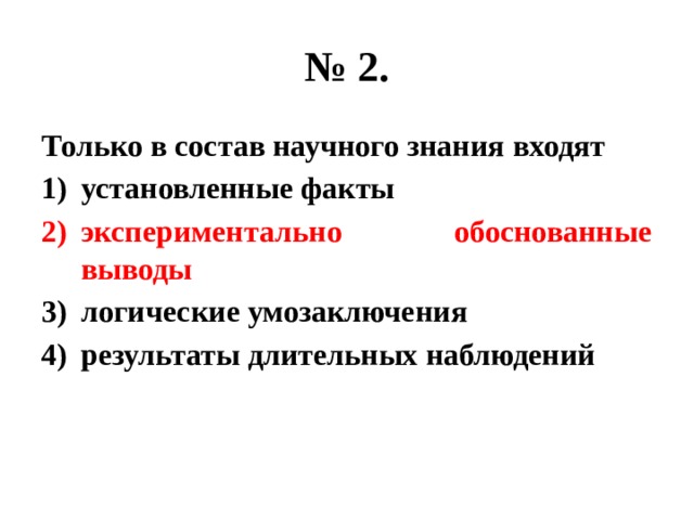 № 2. Только в состав научного знания входят установленные факты экспериментально обоснованные выводы логические умозаключения результаты длительных наблюдений 