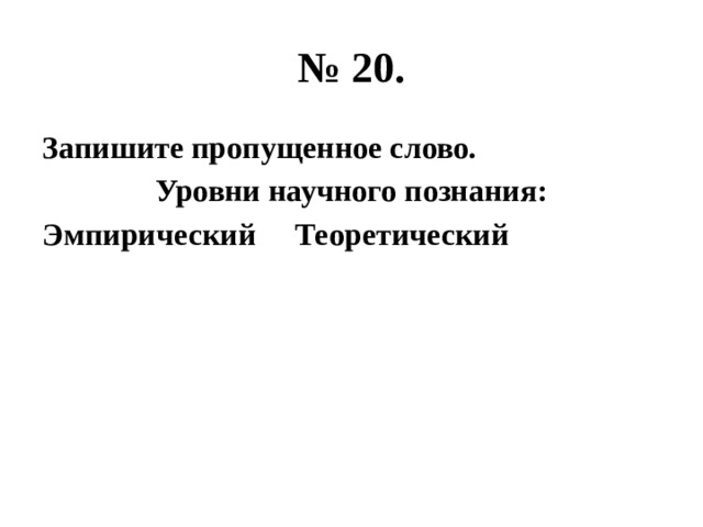 № 20. Запишите пропущенное слово. Уровни научного познания: Эмпирический Теоретический 